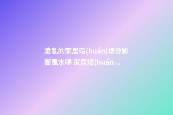 凌亂的家居環(huán)境會影響風水嗎 家居環(huán)境需保持整潔